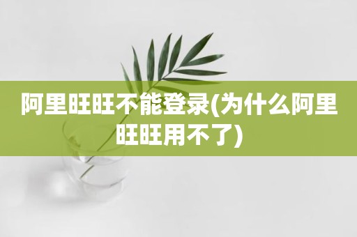 阿里旺旺不能登录(为什么阿里旺旺用不了)