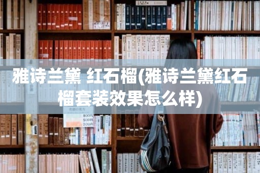 雅诗兰黛 红石榴(雅诗兰黛红石榴套装效果怎么样)