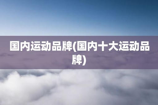 国内运动品牌(国内十大运动品牌)