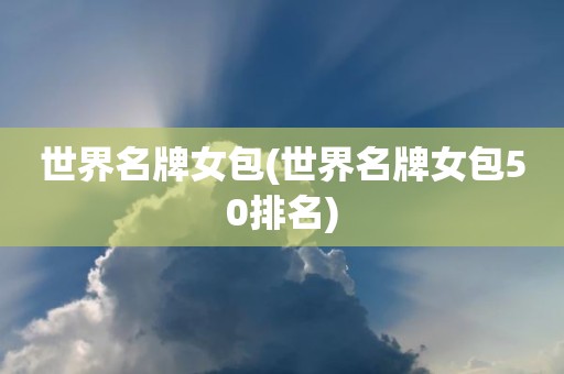 世界名牌女包(世界名牌女包50排名)