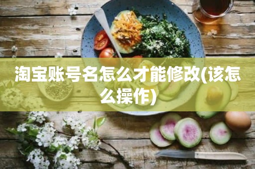 淘宝账号名怎么才能修改(该怎么操作)