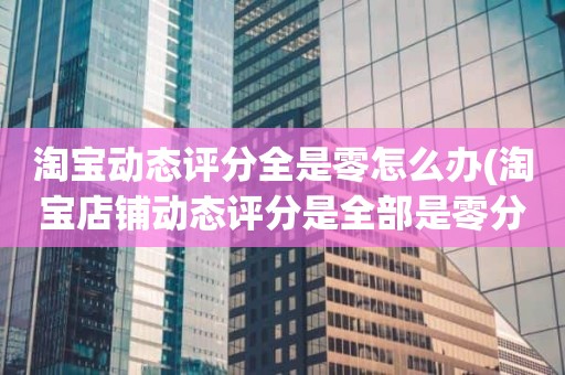 淘宝动态评分全是零怎么办(淘宝店铺动态评分是全部是零分这代表什么意思)