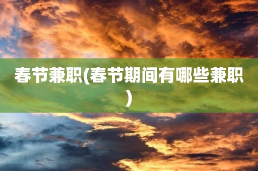 春节兼职(春节期间有哪些兼职)