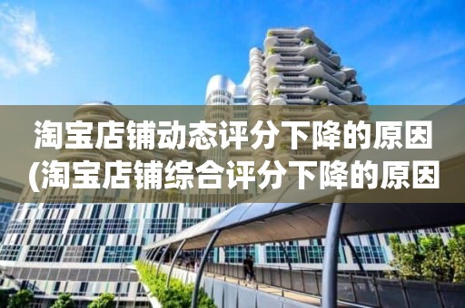 淘宝店铺动态评分下降的原因(淘宝店铺综合评分下降的原因是什么)