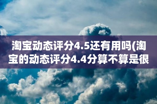 淘宝动态评分4.5还有用吗(淘宝的动态评分4.4分算不算是很低的分)