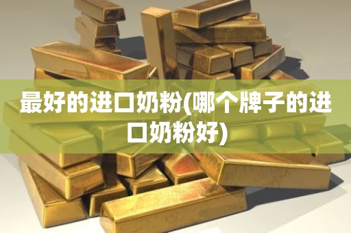 最好的进口奶粉(哪个牌子的进口奶粉好)