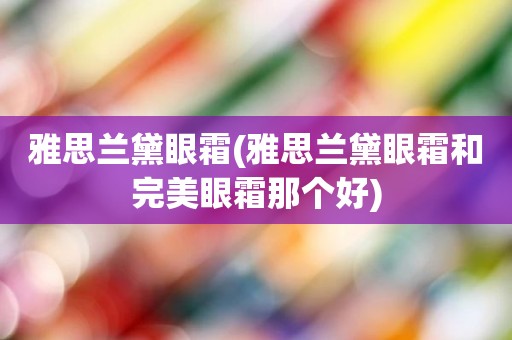 雅思兰黛眼霜(雅思兰黛眼霜和完美眼霜那个好)