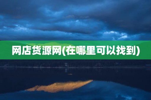 网店货源网(在哪里可以找到)