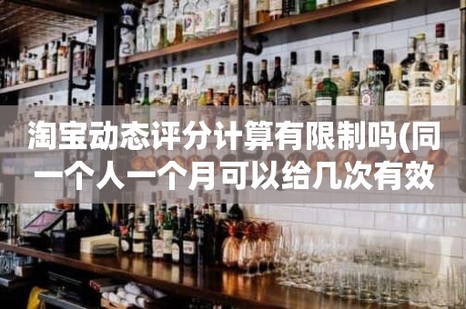 淘宝动态评分计算有限制吗(同一个人一个月可以给几次有效5星)