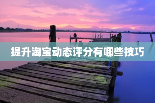 提升淘宝动态评分有哪些技巧