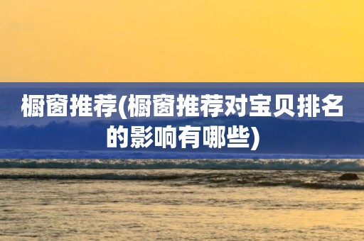 橱窗推荐(橱窗推荐对宝贝排名的影响有哪些)