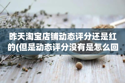 昨天淘宝店铺动态评分还是红的(但是动态评分没有是怎么回事)