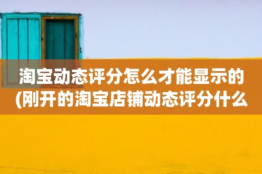 淘宝动态评分怎么才能显示的(刚开的淘宝店铺动态评分什么时候开始显示)