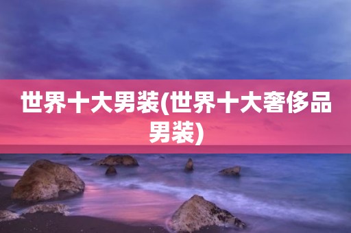 世界十大男装(世界十大奢侈品男装)