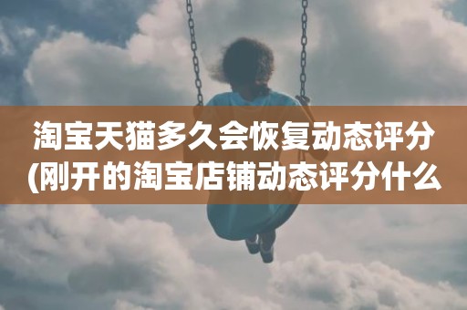 淘宝天猫多久会恢复动态评分(刚开的淘宝店铺动态评分什么时候开始显示)