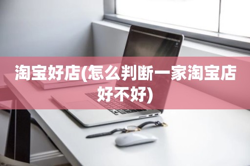 淘宝好店(怎么判断一家淘宝店好不好)