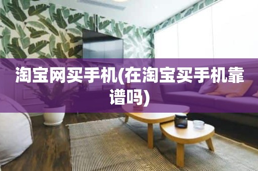 淘宝网买手机(在淘宝买手机靠谱吗)