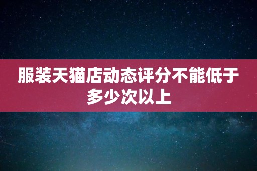 服装天猫店动态评分不能低于多少次以上