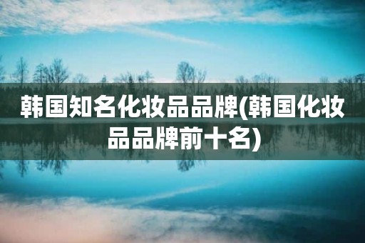 韩国知名化妆品品牌(韩国化妆品品牌前十名)