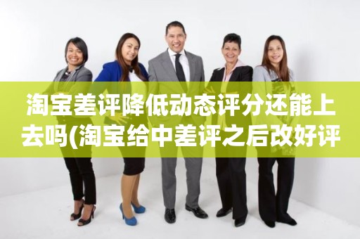 淘宝差评降低动态评分还能上去吗(淘宝给中差评之后改好评的时候商品的动态评分能改吗)