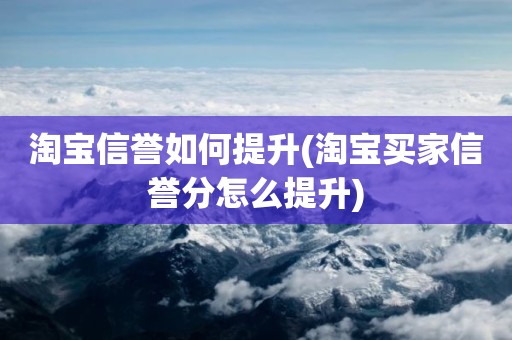 淘宝信誉如何提升(淘宝买家信誉分怎么提升)