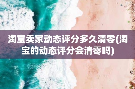 淘宝卖家动态评分多久清零(淘宝的动态评分会清零吗)