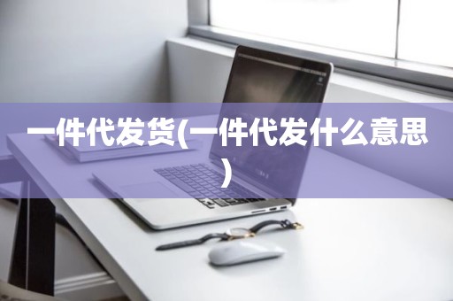一件代发货(一件代发什么意思)