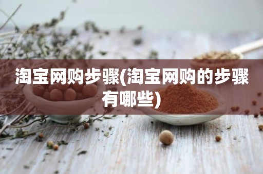 淘宝网购步骤(淘宝网购的步骤有哪些)