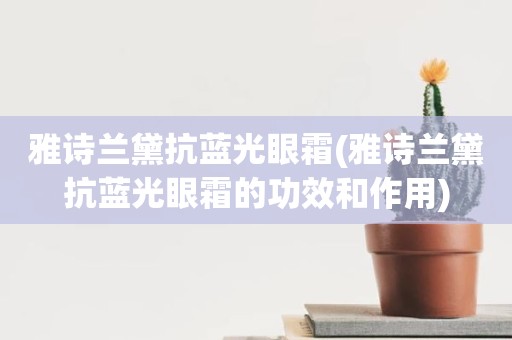 雅诗兰黛抗蓝光眼霜(雅诗兰黛抗蓝光眼霜的功效和作用)