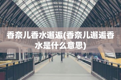 香奈儿香水邂逅(香奈儿邂逅香水是什么意思)