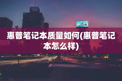 惠普笔记本质量如何(惠普笔记本怎么样)