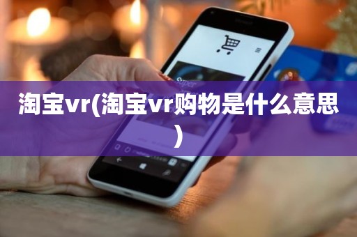淘宝vr(淘宝vr购物是什么意思)