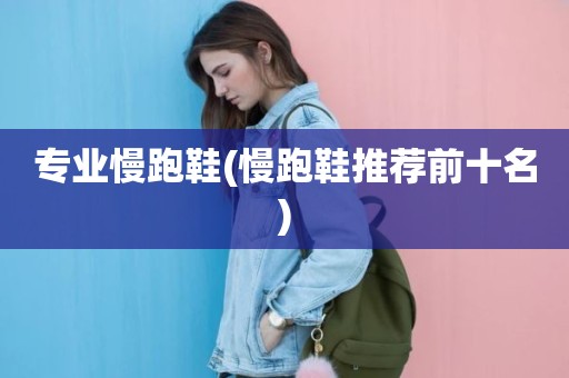 专业慢跑鞋(慢跑鞋推荐前十名)