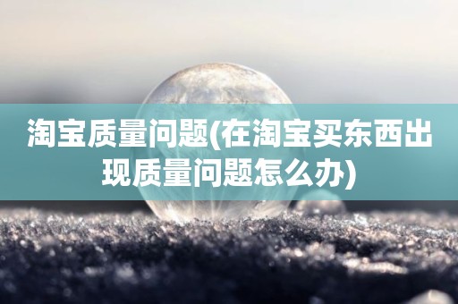 淘宝质量问题(在淘宝买东西出现质量问题怎么办)
