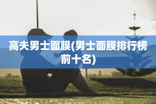 高夫男士面膜(男士面膜排行榜前十名)