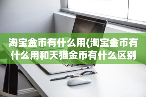 淘宝金币有什么用(淘宝金币有什么用和天猫金币有什么区别)