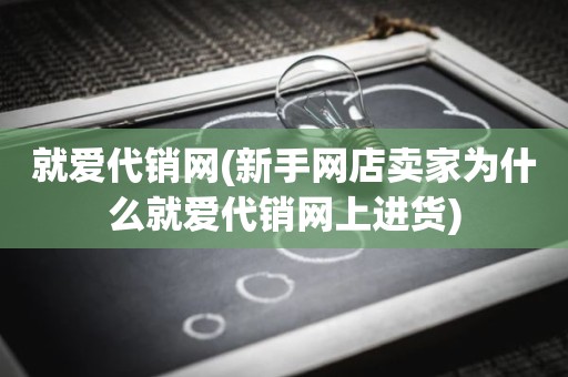 就爱代销网(新手网店卖家为什么就爱代销网上进货)