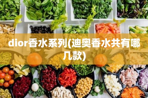 dior香水系列(迪奥香水共有哪几款)