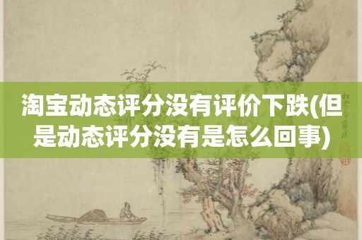 淘宝动态评分没有评价下跌(但是动态评分没有是怎么回事)