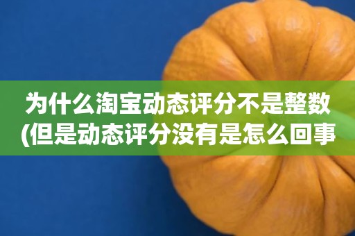 为什么淘宝动态评分不是整数(但是动态评分没有是怎么回事)