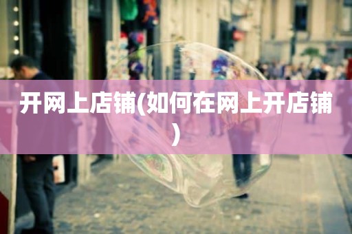 开网上店铺(如何在网上开店铺)