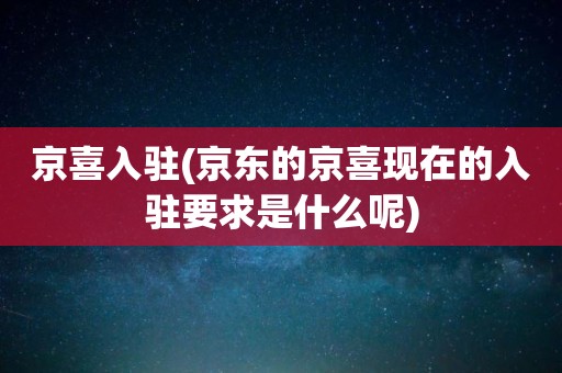 京喜入驻(京东的京喜现在的入驻要求是什么呢)
