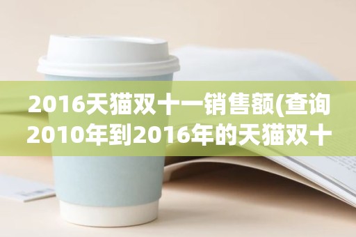 2016天猫双十一销售额(查询2010年到2016年的天猫双十一的销售额是多少)