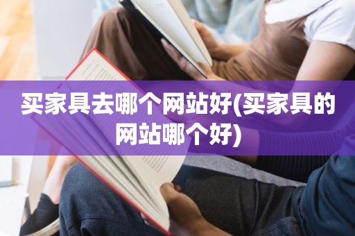 买家具去哪个网站好(买家具的网站哪个好)