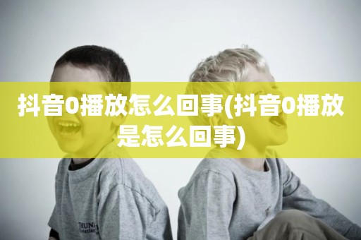 抖音0播放怎么回事(抖音0播放是怎么回事)