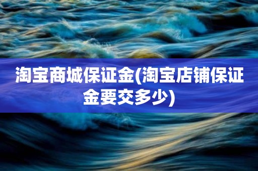 淘宝商城保证金(淘宝店铺保证金要交多少)