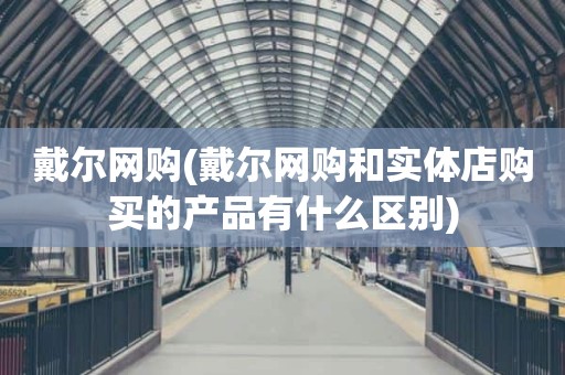 戴尔网购(戴尔网购和实体店购买的产品有什么区别)