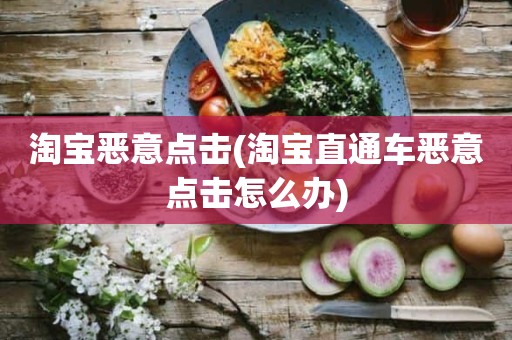 淘宝恶意点击(淘宝直通车恶意点击怎么办)
