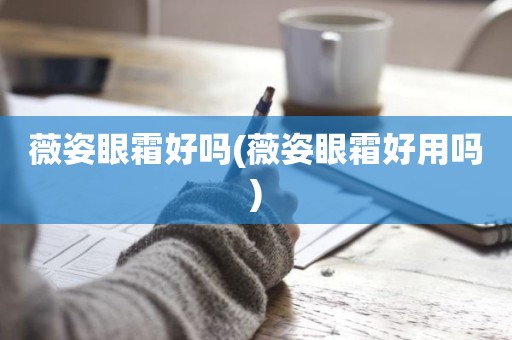 薇姿眼霜好吗(薇姿眼霜好用吗)