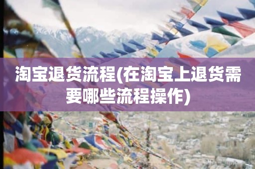 淘宝退货流程(在淘宝上退货需要哪些流程操作)